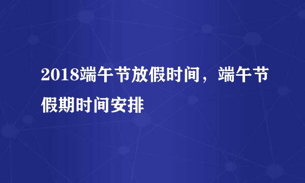 2018端午节放假时间，端午节假期时间安排