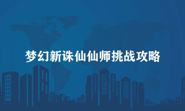 梦幻新诛仙仙师挑战攻略