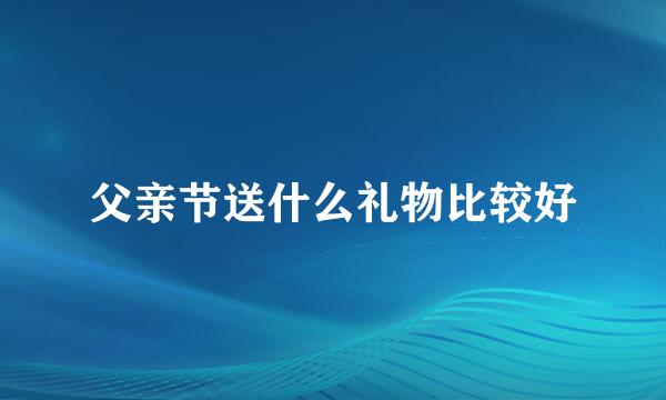 父亲节送什么礼物比较好