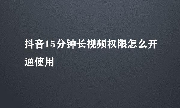 抖音15分钟长视频权限怎么开通使用