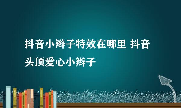 抖音小辫子特效在哪里 抖音头顶爱心小辫子