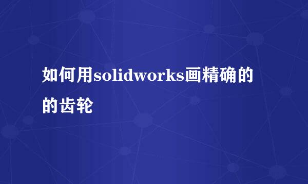 如何用solidworks画精确的的齿轮