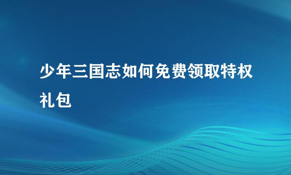 少年三国志如何免费领取特权礼包