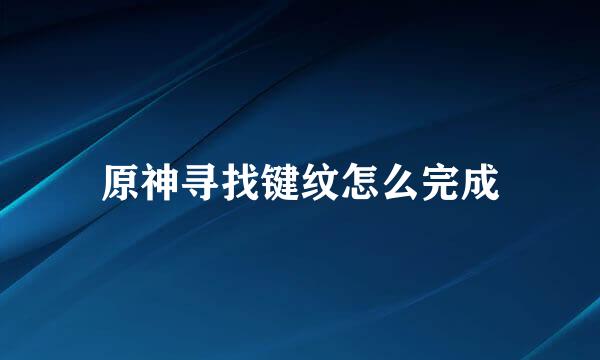 原神寻找键纹怎么完成