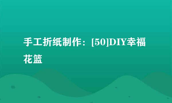 手工折纸制作：[50]DIY幸福花篮