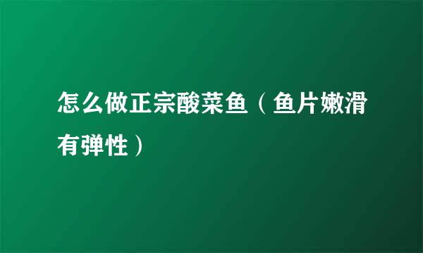 怎么做正宗酸菜鱼（鱼片嫩滑有弹性）