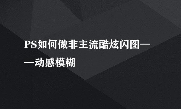 PS如何做非主流酷炫闪图——动感模糊