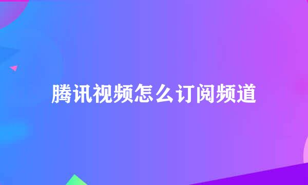 腾讯视频怎么订阅频道