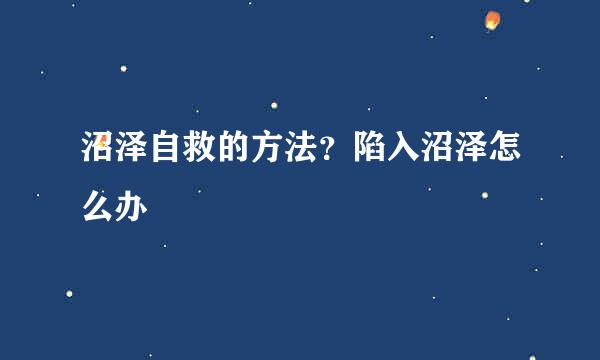 沼泽自救的方法？陷入沼泽怎么办