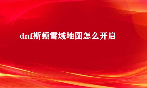 dnf斯顿雪域地图怎么开启