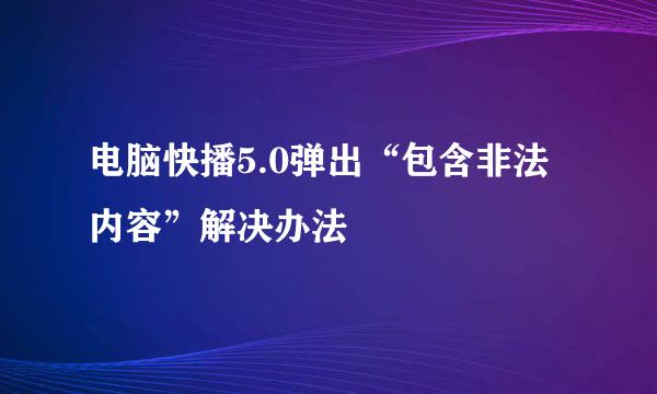 电脑快播5.0弹出“包含非法内容”解决办法