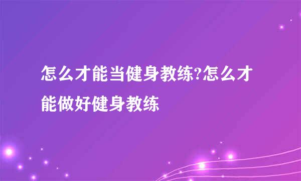 怎么才能当健身教练?怎么才能做好健身教练