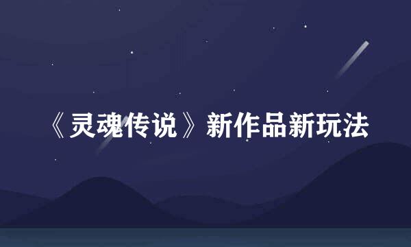 《灵魂传说》新作品新玩法
