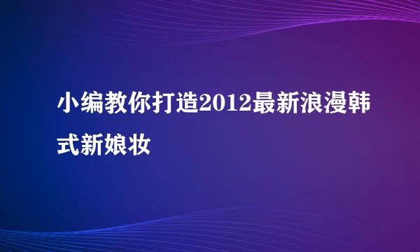 小编教你打造2012最新浪漫韩式新娘妆