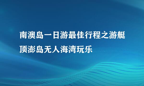 南澳岛一日游最佳行程之游艇顶澎岛无人海湾玩乐
