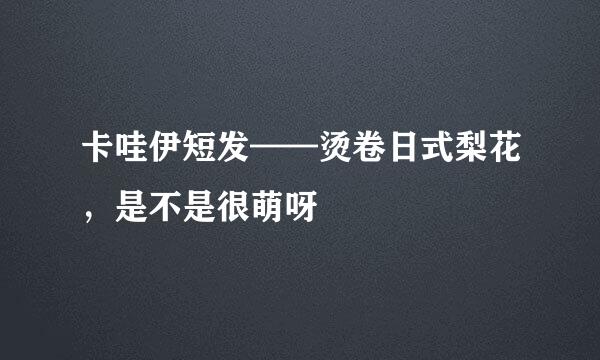 卡哇伊短发——烫卷日式梨花，是不是很萌呀