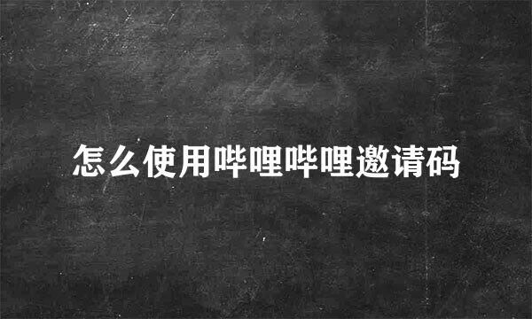 怎么使用哔哩哔哩邀请码
