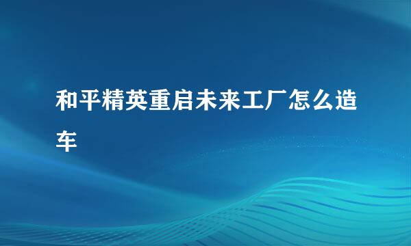 和平精英重启未来工厂怎么造车