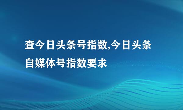 查今日头条号指数,今日头条自媒体号指数要求