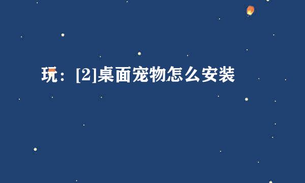 玩：[2]桌面宠物怎么安装