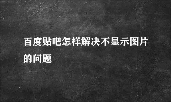 百度贴吧怎样解决不显示图片的问题