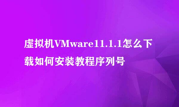 虚拟机VMware11.1.1怎么下载如何安装教程序列号