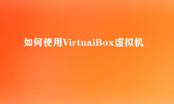 如何使用VirtualBox虚拟机