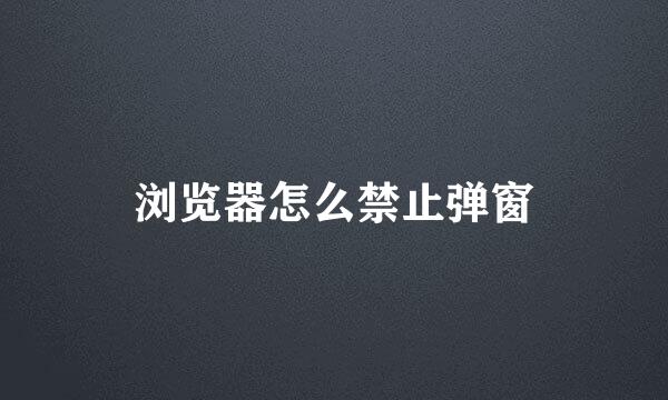 浏览器怎么禁止弹窗