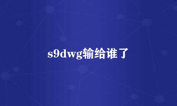 s9dwg输给谁了