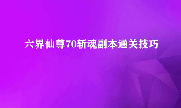 六界仙尊70斩魂副本通关技巧