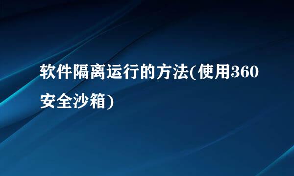 软件隔离运行的方法(使用360安全沙箱)