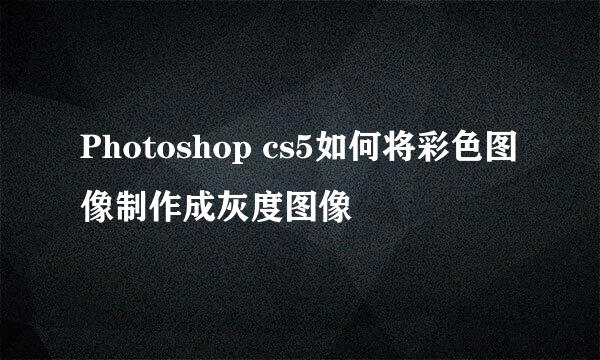 Photoshop cs5如何将彩色图像制作成灰度图像