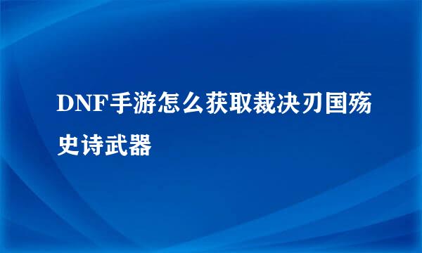 DNF手游怎么获取裁决刃国殇史诗武器