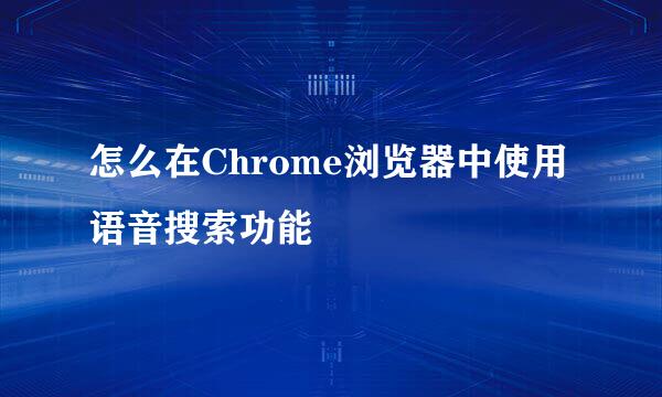 怎么在Chrome浏览器中使用语音搜索功能