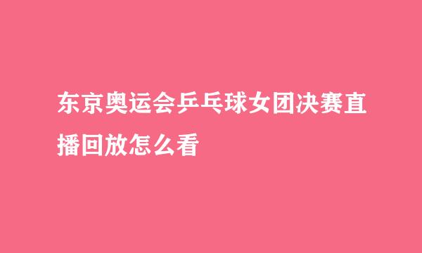 东京奥运会乒乓球女团决赛直播回放怎么看