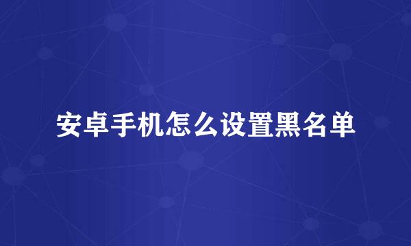 安卓手机怎么设置黑名单