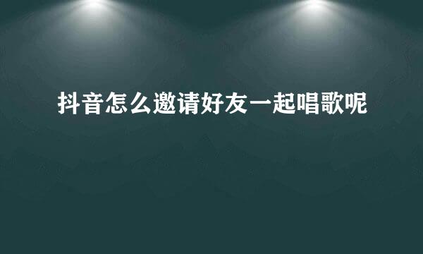 抖音怎么邀请好友一起唱歌呢