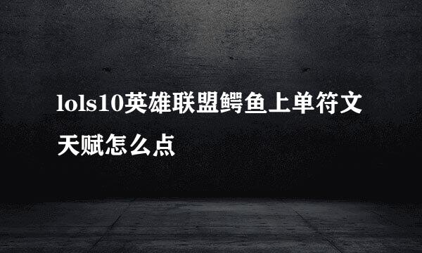lols10英雄联盟鳄鱼上单符文天赋怎么点