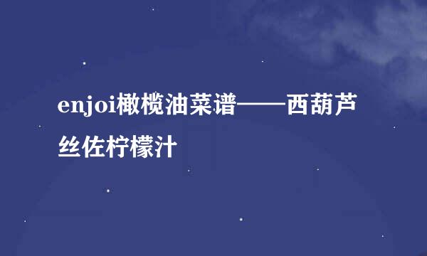 enjoi橄榄油菜谱——西葫芦丝佐柠檬汁