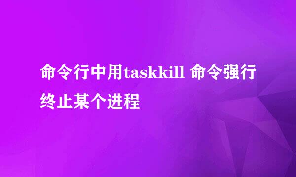 命令行中用taskkill 命令强行终止某个进程