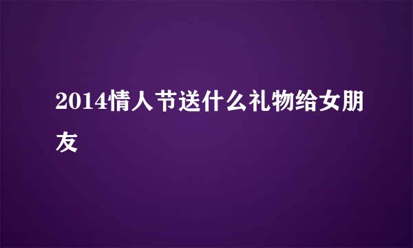 2014情人节送什么礼物给女朋友
