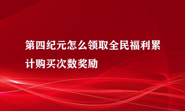 第四纪元怎么领取全民福利累计购买次数奖励