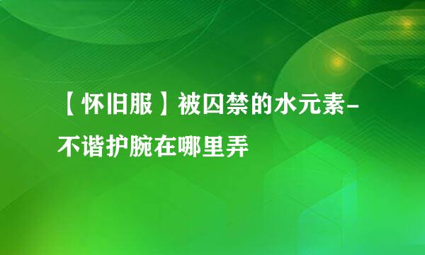 【怀旧服】被囚禁的水元素-不谐护腕在哪里弄