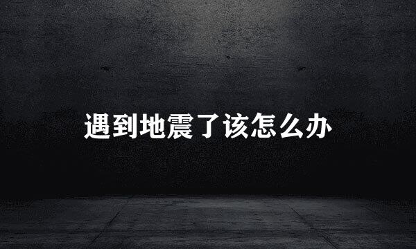 遇到地震了该怎么办