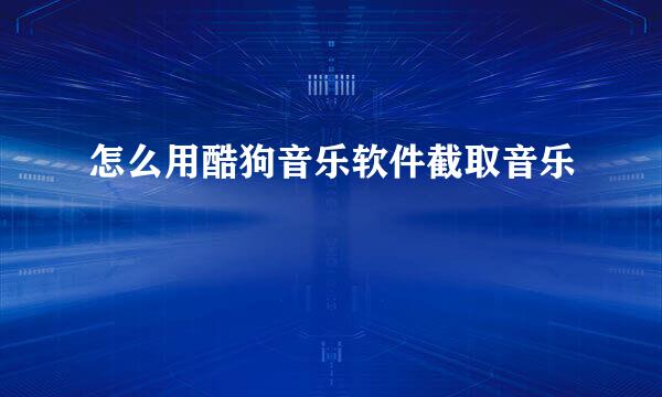 怎么用酷狗音乐软件截取音乐