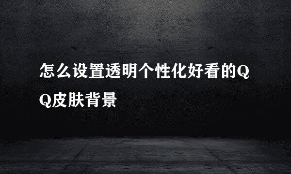 怎么设置透明个性化好看的QQ皮肤背景