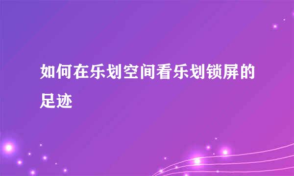 如何在乐划空间看乐划锁屏的足迹