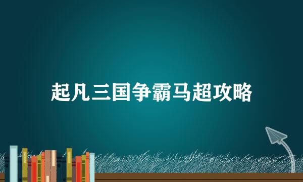 起凡三国争霸马超攻略