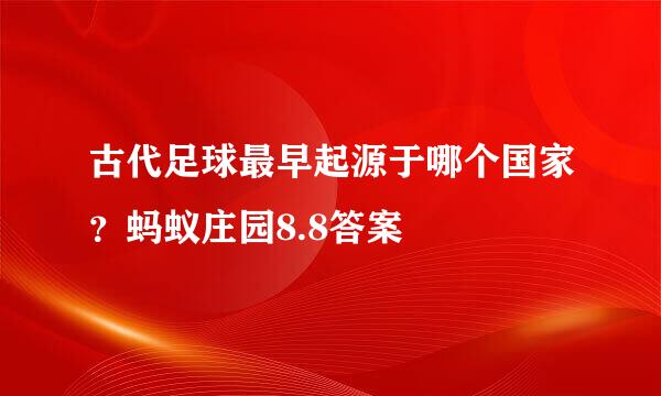 古代足球最早起源于哪个国家？蚂蚁庄园8.8答案
