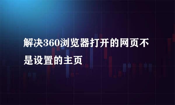 解决360浏览器打开的网页不是设置的主页